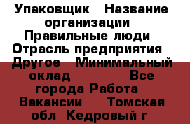 Упаковщик › Название организации ­ Правильные люди › Отрасль предприятия ­ Другое › Минимальный оклад ­ 25 000 - Все города Работа » Вакансии   . Томская обл.,Кедровый г.